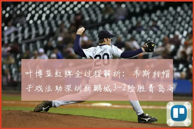 叶博亚红牌全过程解析：韦斯利帽子戏法助深圳新鹏城3-2险胜青岛海牛，最新积分榜一览