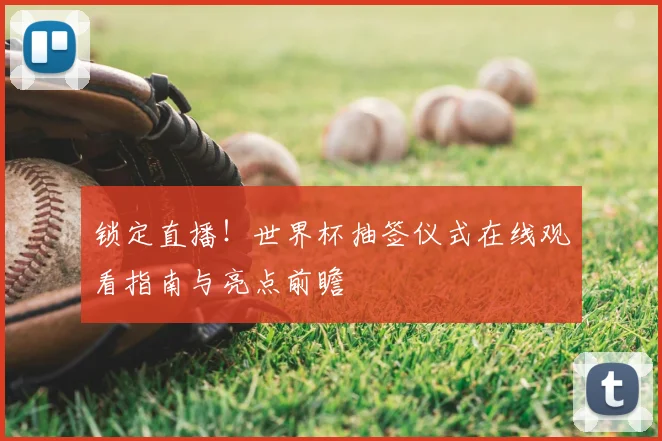 锁定直播！世界杯抽签仪式在线观看指南与亮点前瞻