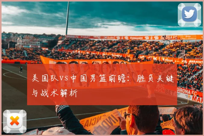 美国队vs中国男篮前瞻:胜负关键与战术解析