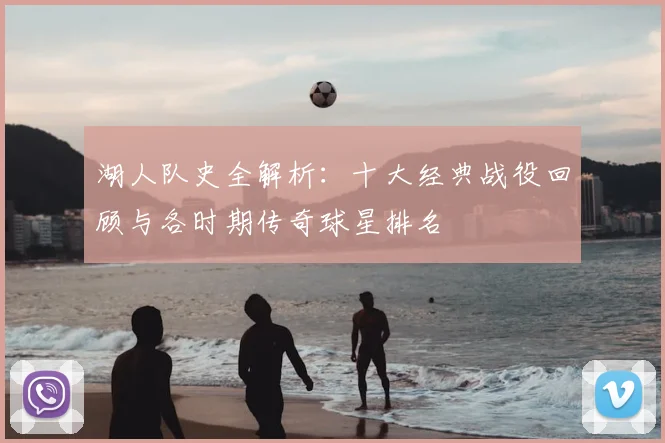 湖人队史全解析：十大经典战役回顾与各时期传奇球星排名