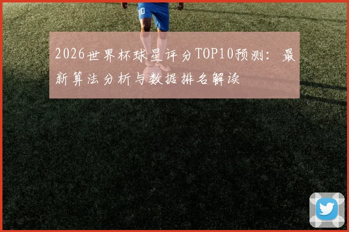 2026世界杯球星评分TOP10预测：最新算法分析与数据排名解读