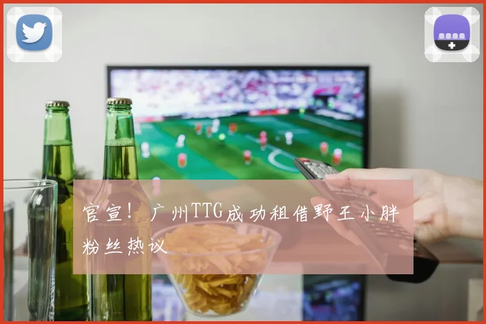 官宣!广州TTG成功租借野王小胖 粉丝热议