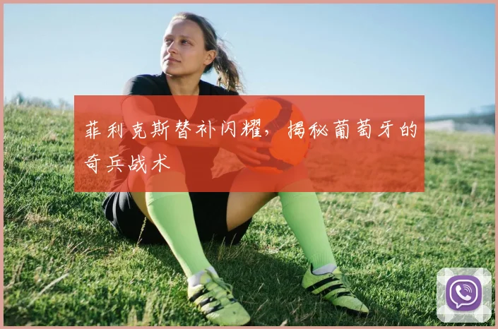 菲利克斯替补闪耀,揭秘葡萄牙的奇兵战术