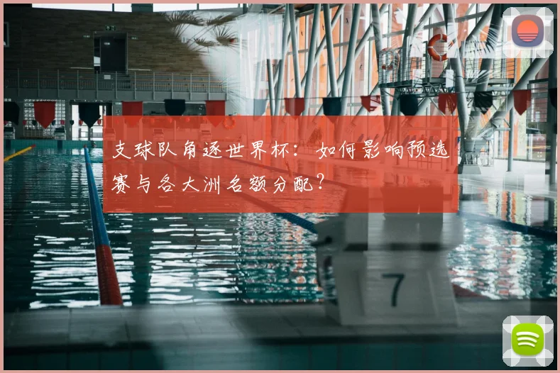 支球队角逐世界杯：如何影响预选赛与各大洲名额分配？