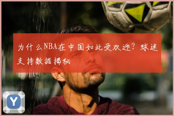 为什么NBA在中国如此受欢迎?球迷支持数据揭秘