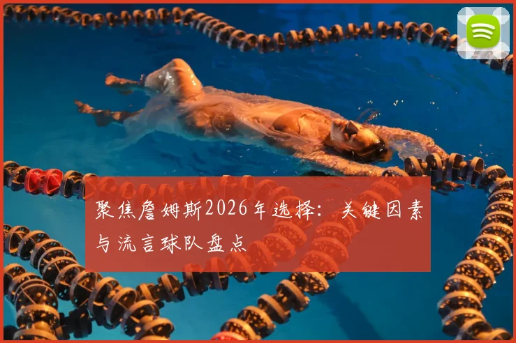 聚焦詹姆斯2026年选择：关键因素与流言球队盘点