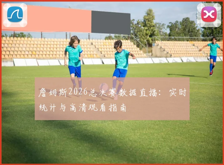 詹姆斯2026总决赛数据直播：实时统计与高清观看指南