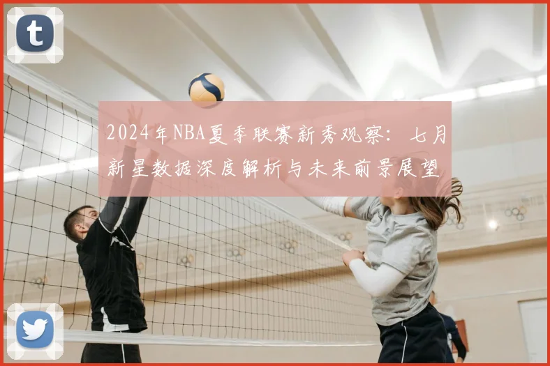 2024年NBA夏季联赛新秀观察：七月新星数据深度解析与未来前景展望