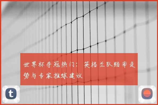 世界杯夺冠热门：英格兰队赔率走势与专家推球建议