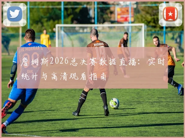 詹姆斯2026总决赛数据直播：实时统计与高清观看指南