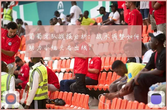葡萄牙队战报分析：战术调整如何助力小组头名出线？