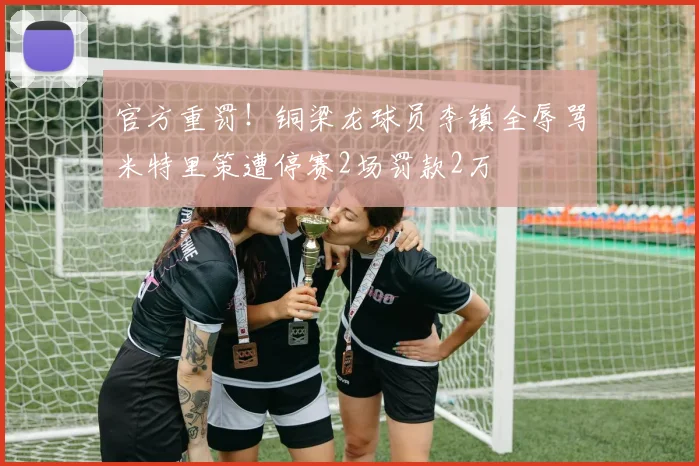 官方重罚！铜梁龙球员李镇全辱骂米特里策遭停赛2场罚款2万