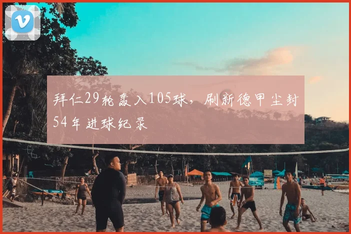 拜仁29轮轰入105球，刷新德甲尘封54年进球纪录