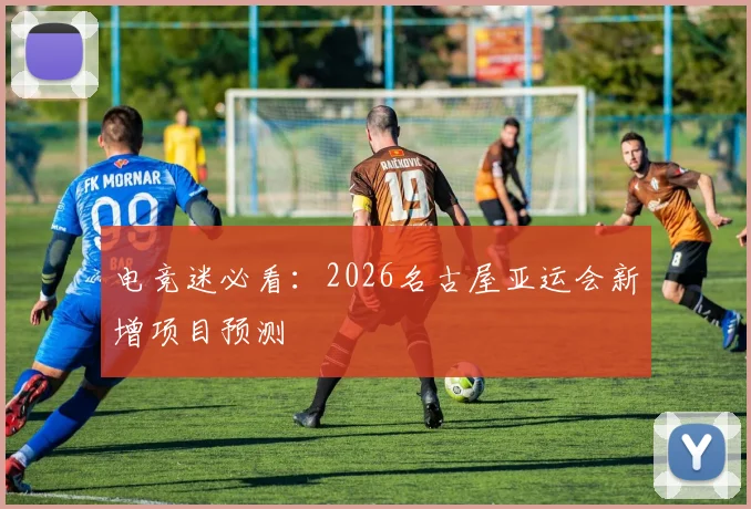 电竞迷必看：2026名古屋亚运会新增项目预测