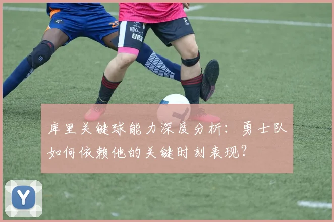 库里关键球能力深度分析：勇士队如何依赖他的关键时刻表现？