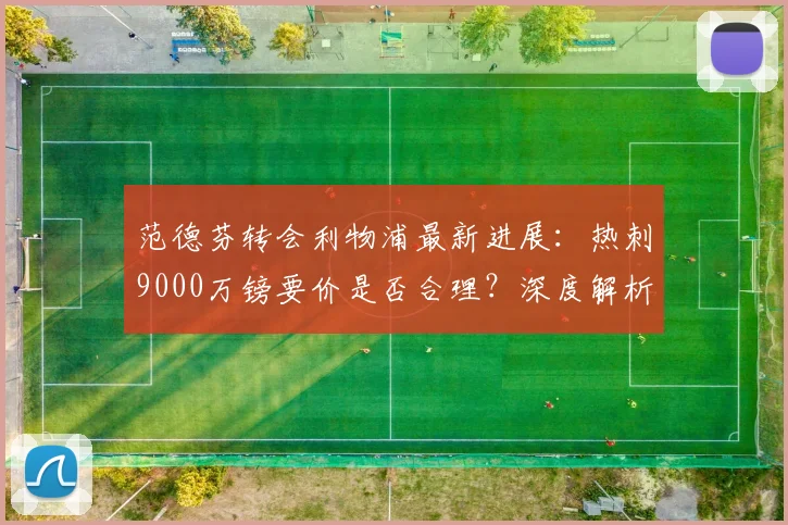 范德芬转会利物浦最新进展：热刺9000万镑要价是否合理？深度解析球员意愿与转会前景