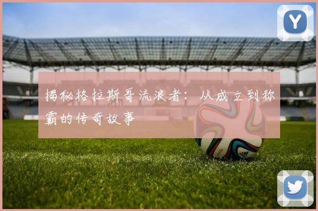 揭秘格拉斯哥流浪者：从成立到称霸的传奇故事