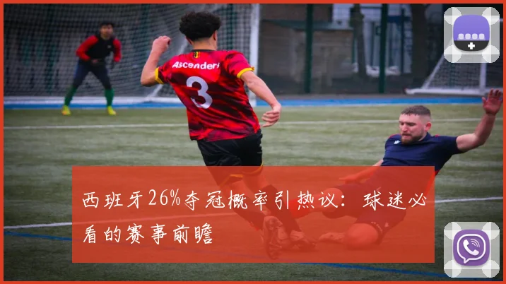 西班牙26%夺冠概率引热议：球迷必看的赛事前瞻