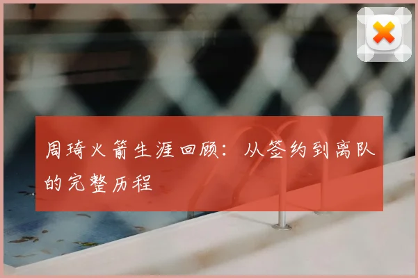 周琦火箭生涯回顾：从签约到离队的完整历程