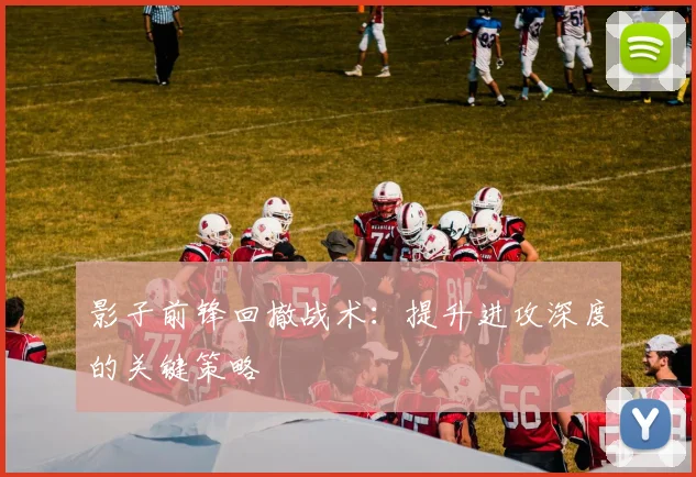 影子前锋回撤战术:提升进攻深度的关键策略