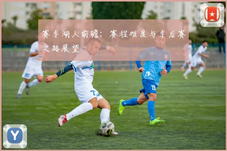 赛季湖人前瞻：赛程难度与季后赛之路展望