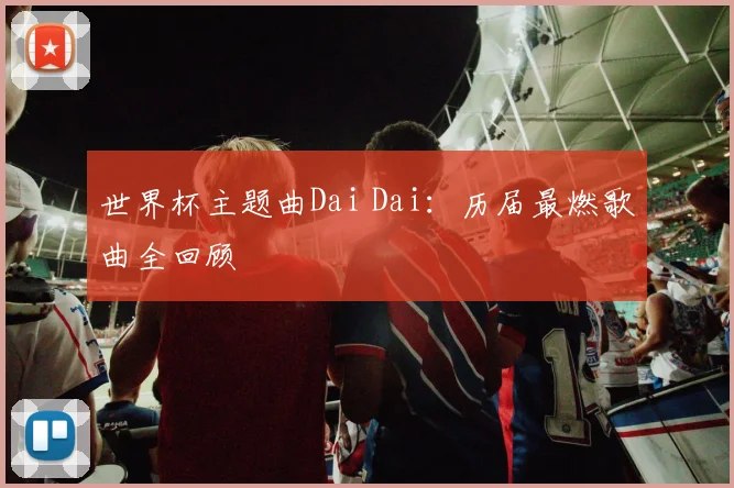 世界杯主题曲Dai Dai：历届最燃歌曲全回顾