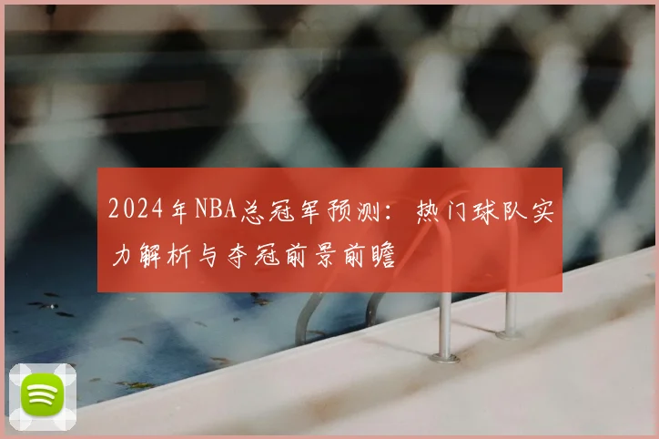 2024年NBA总冠军预测：热门球队实力解析与夺冠前景前瞻