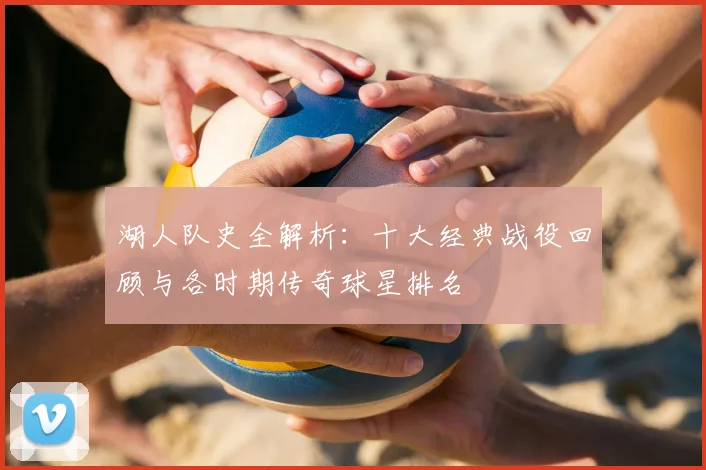 湖人队史全解析：十大经典战役回顾与各时期传奇球星排名